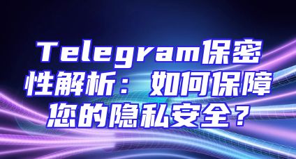 Telegram保密性解析：如何保障您的隐私安全？