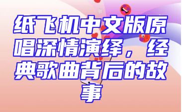 纸飞机中文版原唱深情演绎，经典歌曲背后的故事