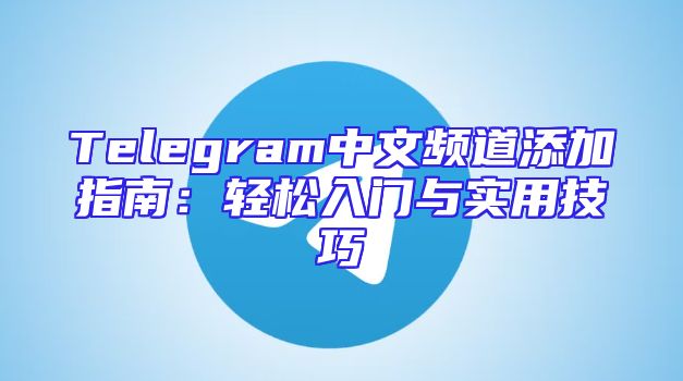 Telegram中文频道添加指南：轻松入门与实用技巧