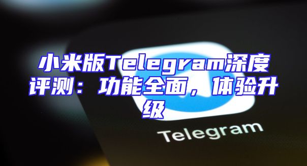 小米版Telegram深度评测：功能全面，体验升级