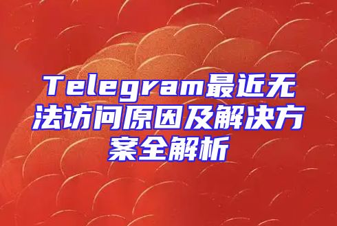 Telegram最近无法访问原因及解决方案全解析