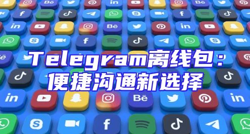 Telegram离线包：便捷沟通新选择
