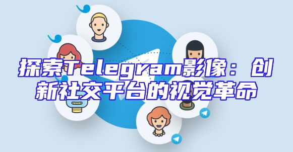 探索Telegram影像：创新社交平台的视觉革命