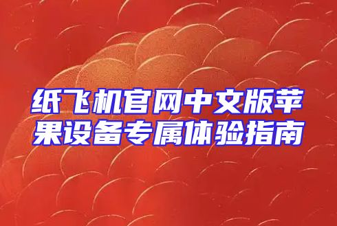 纸飞机官网中文版苹果设备专属体验指南