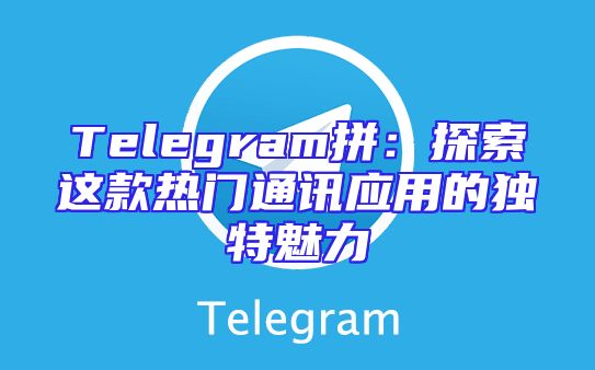 Telegram拼：探索这款热门通讯应用的独特魅力