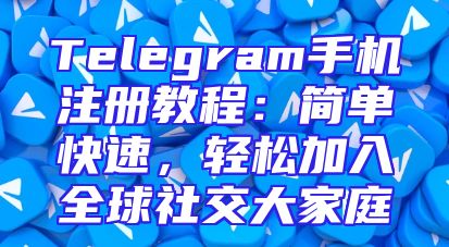 Telegram手机注册教程：简单快速，轻松加入全球社交大家庭