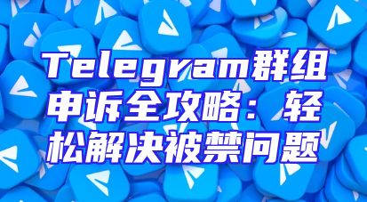 Telegram群组申诉全攻略：轻松解决被禁问题