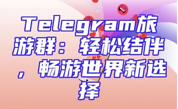 Telegram旅游群：轻松结伴，畅游世界新选择
