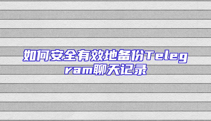 如何安全有效地备份Telegram聊天记录
