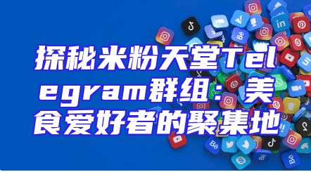 探秘米粉天堂Telegram群组：美食爱好者的聚集地