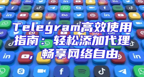 Telegram高效使用指南：轻松添加代理，畅享网络自由