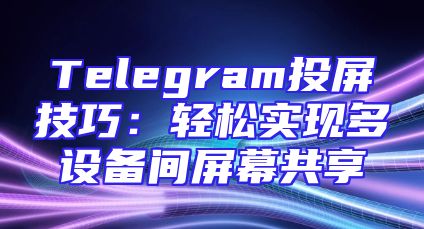 Telegram投屏技巧：轻松实现多设备间屏幕共享