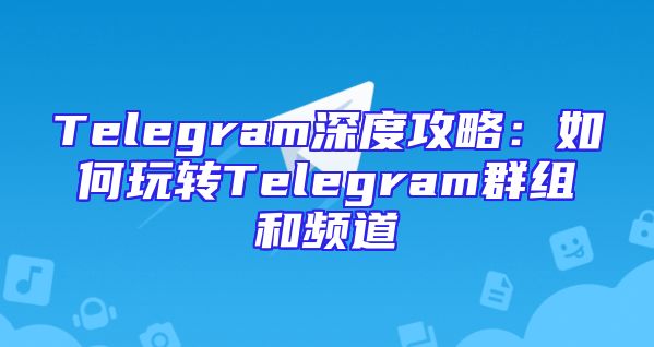 Telegram深度攻略：如何玩转Telegram群组和频道