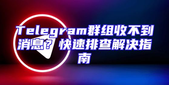 Telegram群组收不到消息？快速排查解决指南