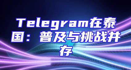Telegram在泰国：普及与挑战并存