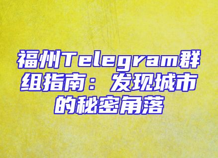 福州Telegram群组指南：发现城市的秘密角落