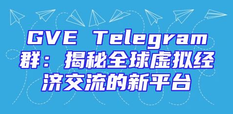 GVE Telegram群：揭秘全球虚拟经济交流的新平台