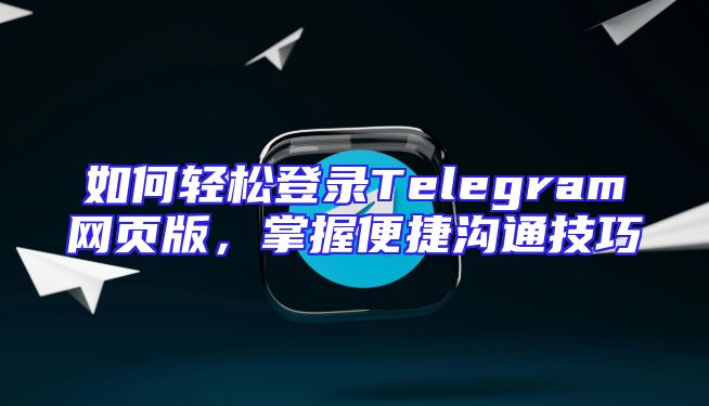如何轻松登录Telegram网页版，掌握便捷沟通技巧