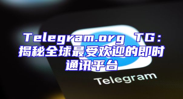 Telegram.org TG：揭秘全球最受欢迎的即时通讯平台