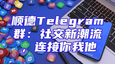 顺德Telegram群：社交新潮流，连接你我他