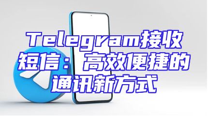 Telegram接收短信：高效便捷的通讯新方式