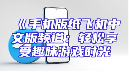 《手机版纸飞机中文版频道：轻松享受趣味游戏时光