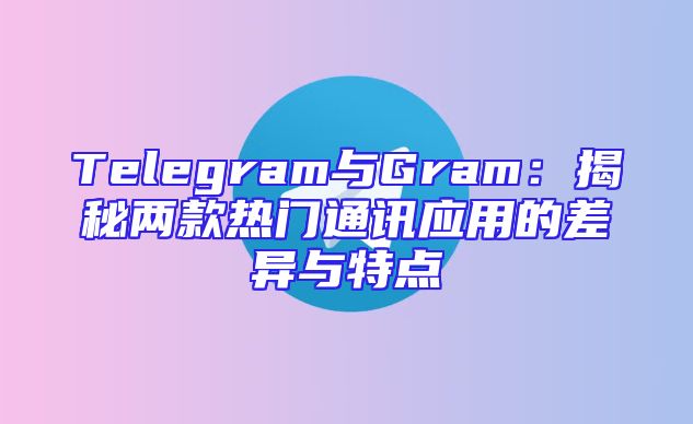 Telegram与Gram：揭秘两款热门通讯应用的差异与特点