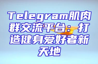 Telegram肌肉群交流平台：打造健身爱好者新天地