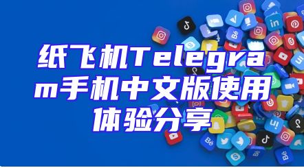 纸飞机Telegram手机中文版使用体验分享