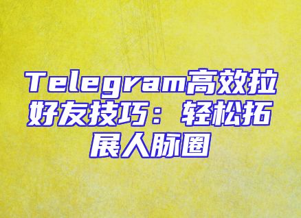 Telegram高效拉好友技巧：轻松拓展人脉圈