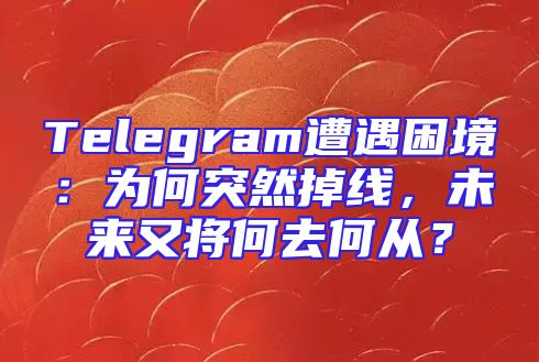 Telegram遭遇困境：为何突然掉线，未来又将何去何从？