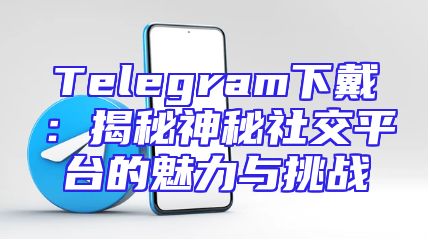 Telegram下戴：揭秘神秘社交平台的魅力与挑战