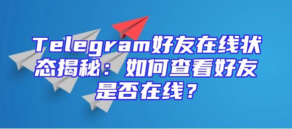 Telegram好友在线状态揭秘：如何查看好友是否在线？