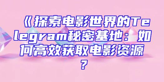 《探索电影世界的Telegram秘密基地：如何高效获取电影资源？