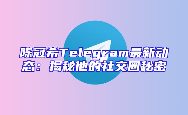 陈冠希Telegram最新动态：揭秘他的社交圈秘密