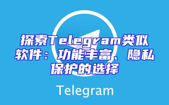 探索Telegram类似软件：功能丰富、隐私保护的选择