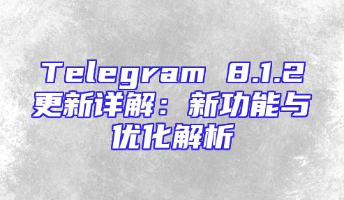 Telegram 8.1.2更新详解：新功能与优化解析