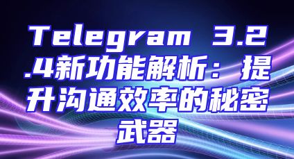 Telegram 3.2.4新功能解析：提升沟通效率的秘密武器