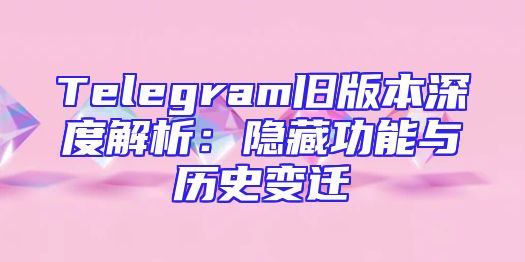 Telegram旧版本深度解析：隐藏功能与历史变迁