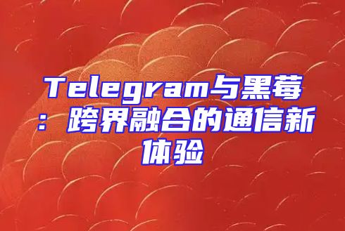 Telegram与黑莓：跨界融合的通信新体验