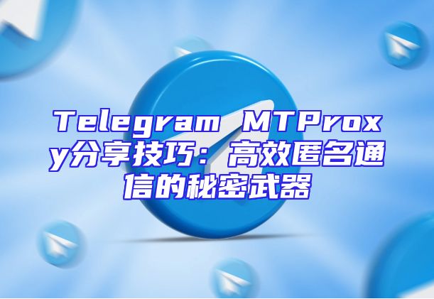 Telegram MTProxy分享技巧：高效匿名通信的秘密武器
