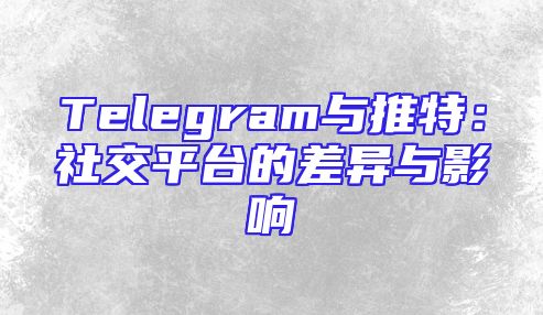 Telegram与推特：社交平台的差异与影响
