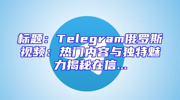 标题：Telegram俄罗斯视频：热门内容与独特魅力揭秘在信...