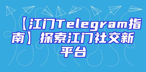 【江门Telegram指南】探索江门社交新平台