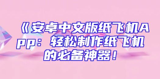 《安卓中文版纸飞机App：轻松制作纸飞机的必备神器！
