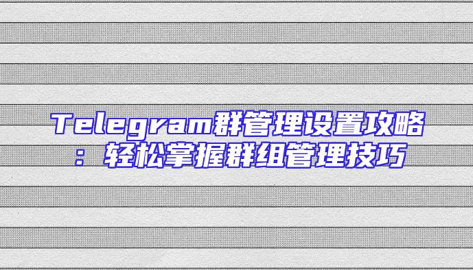 Telegram群管理设置攻略：轻松掌握群组管理技巧