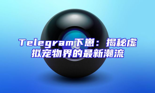 Telegram下崽：揭秘虚拟宠物界的最新潮流