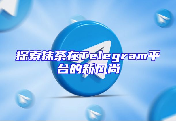 探索抹茶在Telegram平台的新风尚