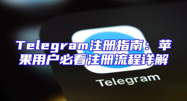 Telegram注册指南：苹果用户必看注册流程详解