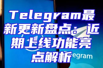 Telegram最新更新盘点：近期上线功能亮点解析